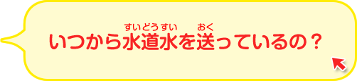 いつから水道水を送っているの？