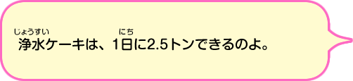 浄水ケーキは1日に2.5トンできるのよ。