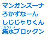 マンガンズーナ、ろかずなーん、しじじゃりくん、集水ブロックン