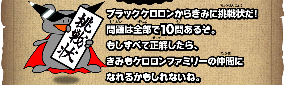 ブラックケロロンからきみに挑戦状だ！問題は全部で10問あるぞ。もしすべて正解したら、きみもケロロンファミリーの仲間になれるかもしれないね。